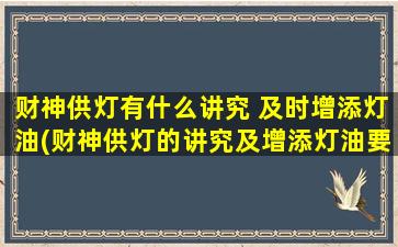 财神供灯有什么讲究 及时增添灯油(财神供灯的讲究及增添灯油要点)